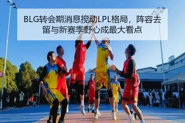 BLG转会期消息搅动LPL格局，阵容去留与新赛季野心成最大看点